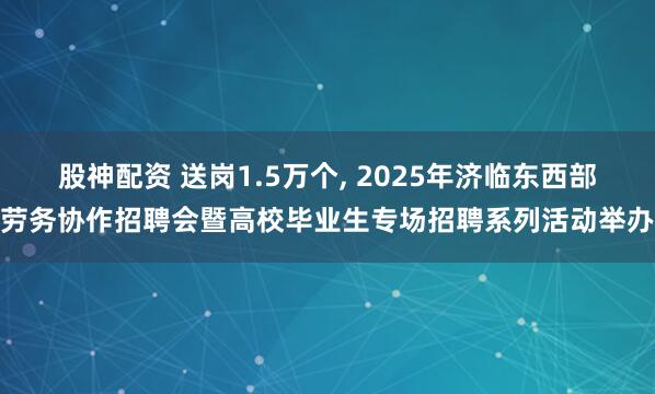 股神配资 送岗1.5万个, 2025年济临东西部劳务协作招聘会暨高校毕业生专场招聘系列活动举办