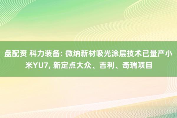 盘配资 科力装备: 微纳新材吸光涂层技术已量产小米YU7, 新定点大众、吉利、奇瑞项目