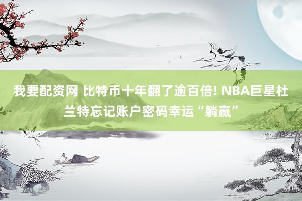 我要配资网 比特币十年翻了逾百倍! NBA巨星杜兰特忘记账户密码幸运“躺赢”