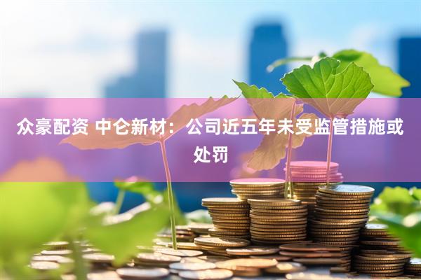 众豪配资 中仑新材：公司近五年未受监管措施或处罚
