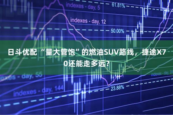 日斗优配 “量大管饱”的燃油SUV路线，捷途X70还能走多远？