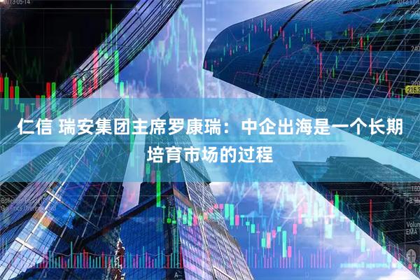 仁信 瑞安集团主席罗康瑞：中企出海是一个长期培育市场的过程