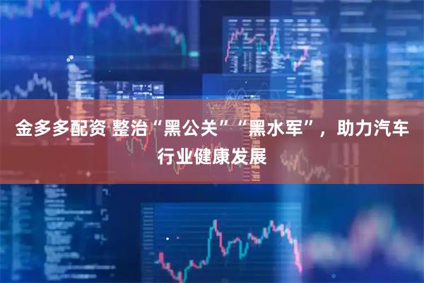 金多多配资 整治“黑公关”“黑水军”，助力汽车行业健康发展