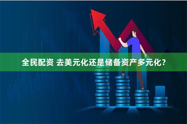 全民配资 去美元化还是储备资产多元化？