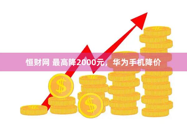恒财网 最高降2000元，华为手机降价