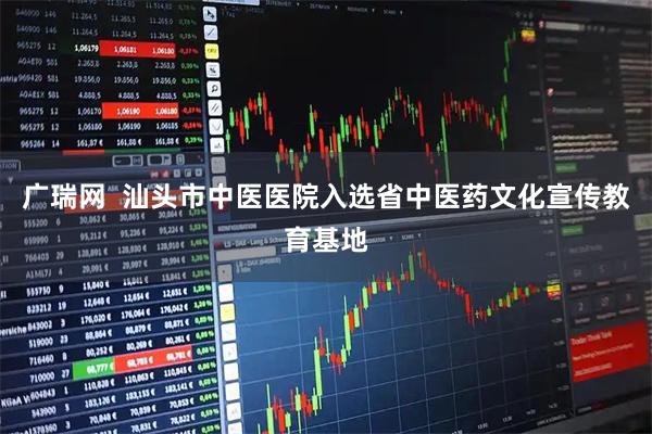 广瑞网  汕头市中医医院入选省中医药文化宣传教育基地