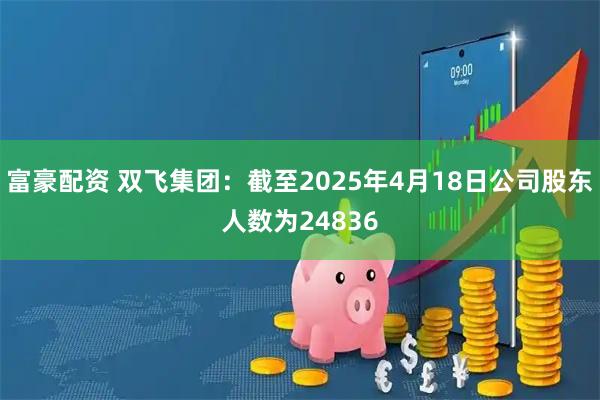 富豪配资 双飞集团：截至2025年4月18日公司股东人数为24836