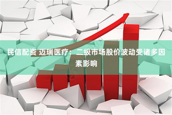 民信配资 迈瑞医疗：二级市场股价波动受诸多因素影响