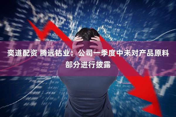 奕道配资 腾远钴业：公司一季度中未对产品原料部分进行披露