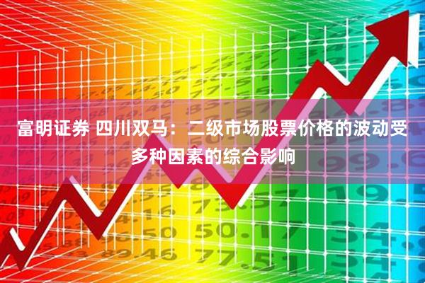 富明证券 四川双马：二级市场股票价格的波动受多种因素的综合影响