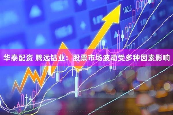 华泰配资 腾远钴业：股票市场波动受多种因素影响