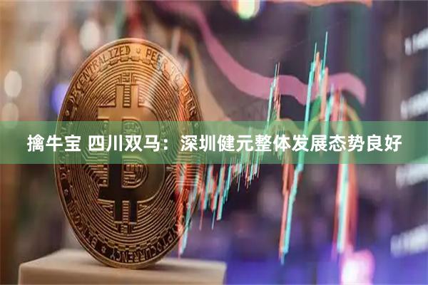 擒牛宝 四川双马：深圳健元整体发展态势良好