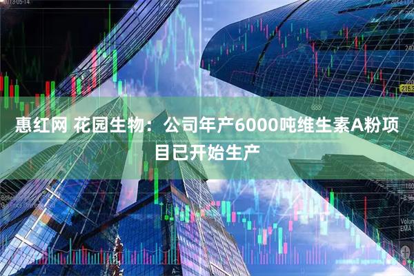 惠红网 花园生物：公司年产6000吨维生素A粉项目已开始生产