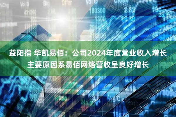 益阳指 华凯易佰：公司2024年度营业收入增长主要原因系易佰网络营收呈良好增长