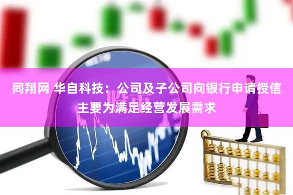 同翔网 华自科技：公司及子公司向银行申请授信主要为满足经营发展需求