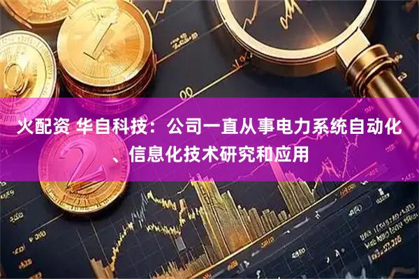 火配资 华自科技：公司一直从事电力系统自动化、信息化技术研究和应用