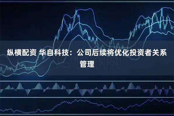 纵横配资 华自科技：公司后续将优化投资者关系管理