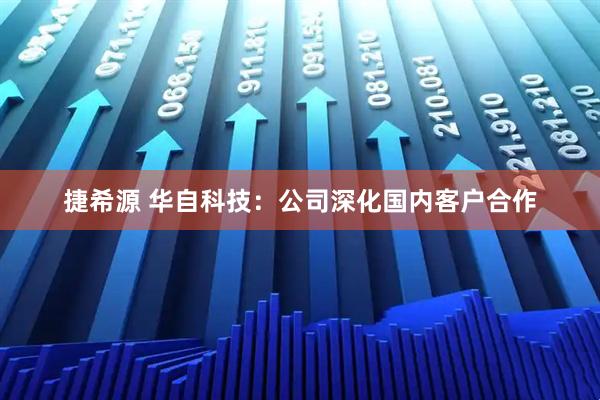 捷希源 华自科技：公司深化国内客户合作