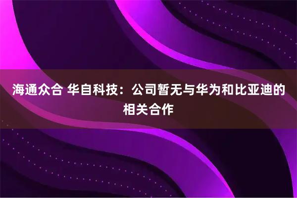 海通众合 华自科技：公司暂无与华为和比亚迪的相关合作