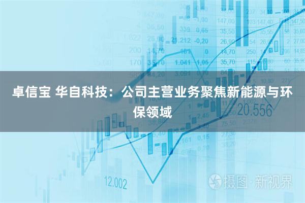 卓信宝 华自科技：公司主营业务聚焦新能源与环保领域