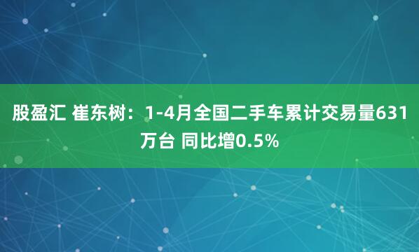 股盈汇 崔东树：1-4月全国二手车累计交易量631万台 同比增0.5%