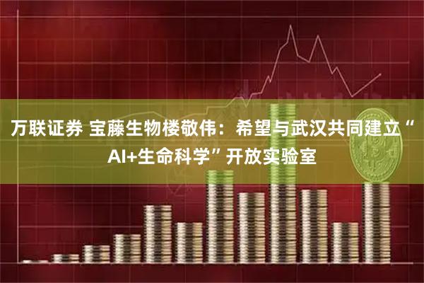 万联证券 宝藤生物楼敬伟：希望与武汉共同建立“AI+生命科学”开放实验室