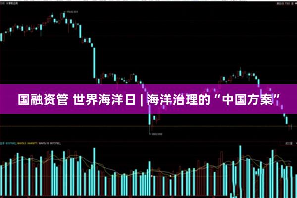 国融资管 世界海洋日 | 海洋治理的“中国方案”