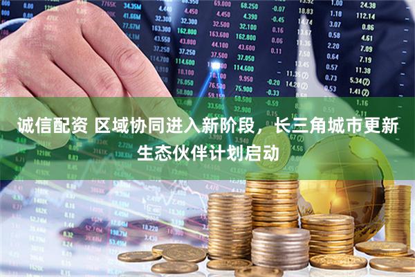 诚信配资 区域协同进入新阶段，长三角城市更新生态伙伴计划启动