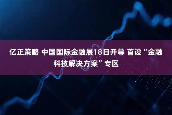 亿正策略 中国国际金融展18日开幕 首设“金融科技解决方案”专区