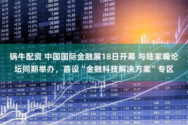 锅牛配资 中国国际金融展18日开幕 与陆家嘴论坛同期举办，首设“金融科技解决方案”专区