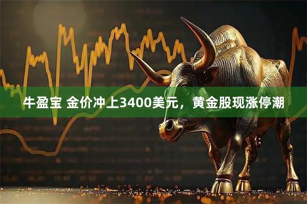 牛盈宝 金价冲上3400美元，黄金股现涨停潮