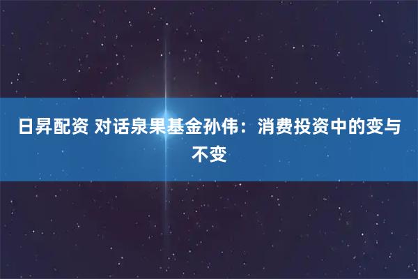 日昇配资 对话泉果基金孙伟：消费投资中的变与不变