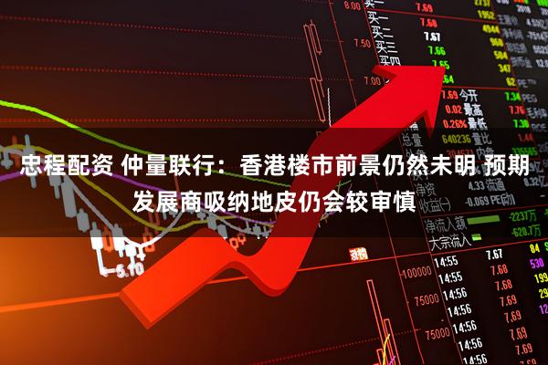 忠程配资 仲量联行：香港楼市前景仍然未明 预期发展商吸纳地皮仍会较审慎