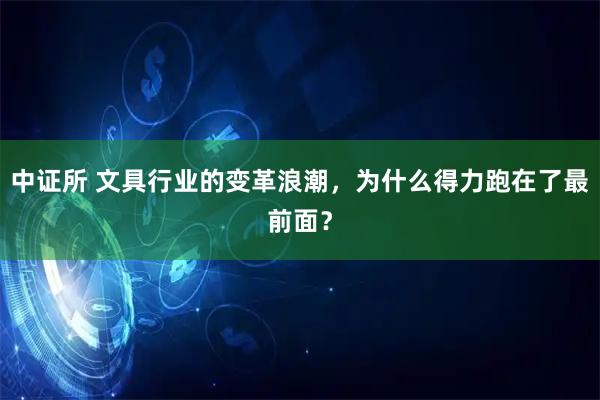 中证所 文具行业的变革浪潮，为什么得力跑在了最前面？