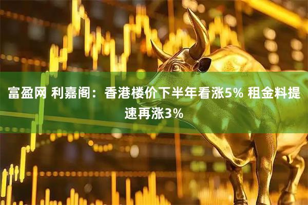 富盈网 利嘉阁：香港楼价下半年看涨5% 租金料提速再涨3%