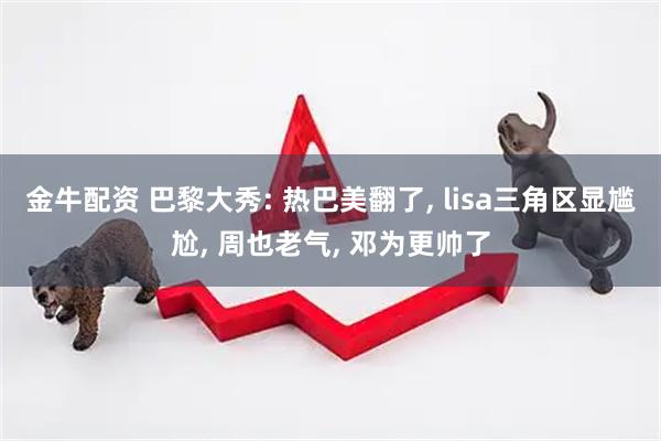 金牛配资 巴黎大秀: 热巴美翻了, lisa三角区显尴尬, 周也老气, 邓为更帅了