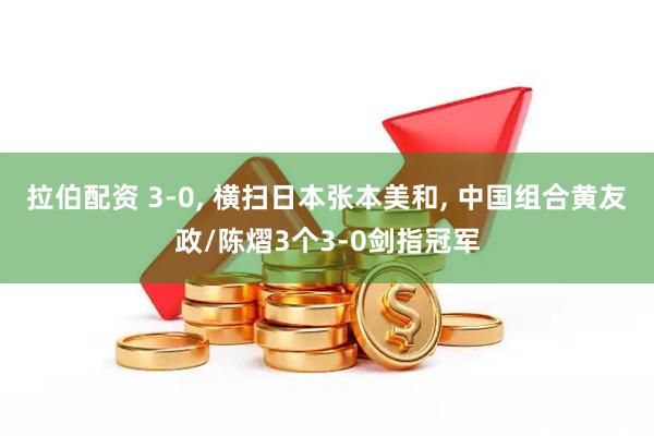 拉伯配资 3-0, 横扫日本张本美和, 中国组合黄友政/陈熠3个3-0剑指冠军