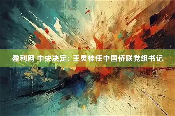 盈利网 中央决定: 王灵桂任中国侨联党组书记