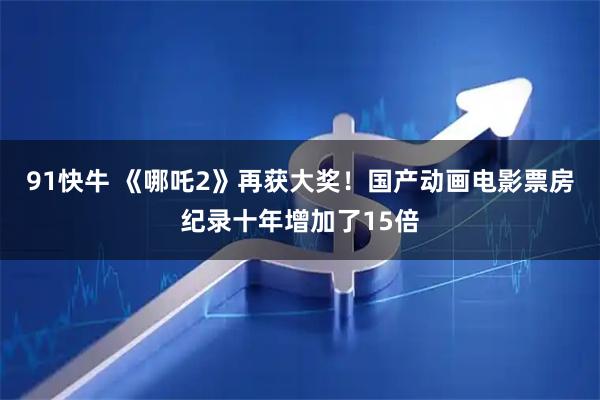 91快牛 《哪吒2》再获大奖！国产动画电影票房纪录十年增加了15倍
