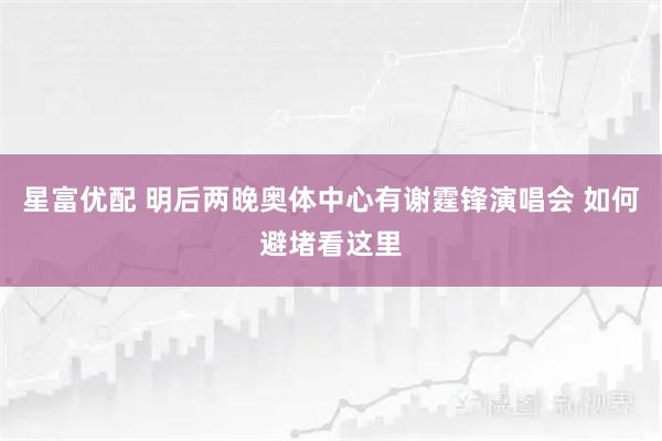 星富优配 明后两晚奥体中心有谢霆锋演唱会 如何避堵看这里