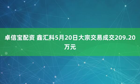 卓信宝配资 鑫汇科5月20日大宗交易成交209.20万元