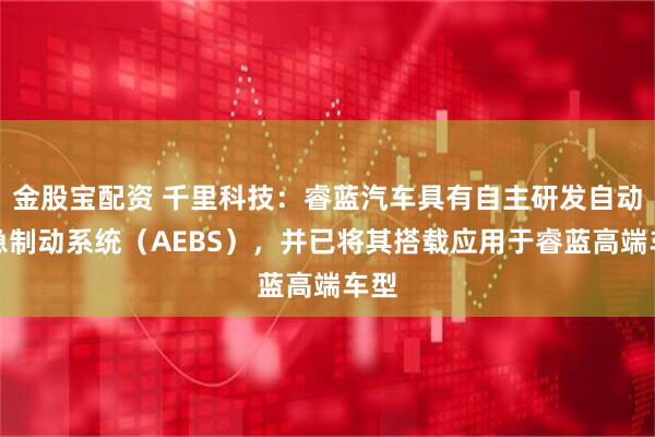 金股宝配资 千里科技：睿蓝汽车具有自主研发自动紧急制动系统（AEBS），并已将其搭载应用于睿蓝高端车型