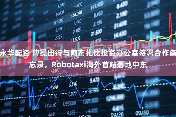 永华配资 曹操出行与阿布扎比投资办公室签署合作备忘录，Robotaxi海外首站落地中东