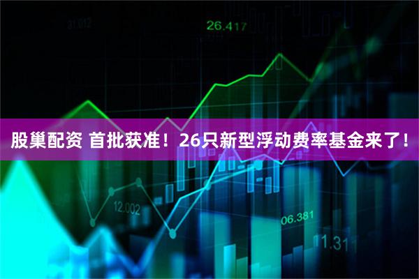 股巢配资 首批获准！26只新型浮动费率基金来了！