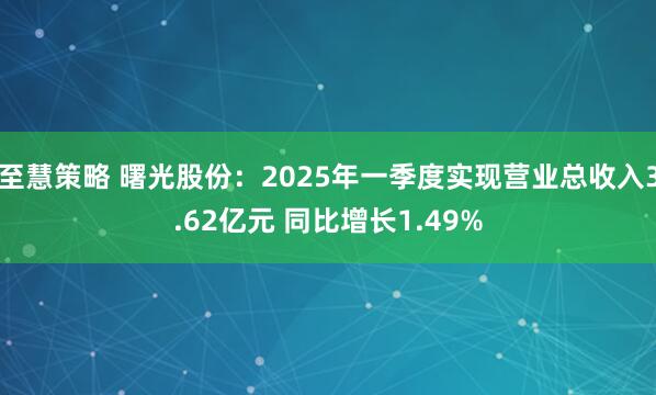 至慧策略 曙光股份：2025年一季度实现营业总收入3.62亿元 同比增长1.49%