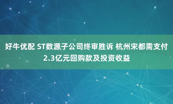 好牛优配 ST数源子公司终审胜诉 杭州宋都需支付2.3亿元回购款及投资收益