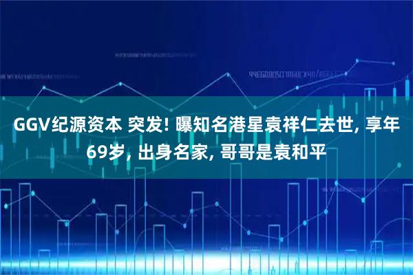 GGV纪源资本 突发! 曝知名港星袁祥仁去世, 享年69岁, 出身名家, 哥哥是袁和平