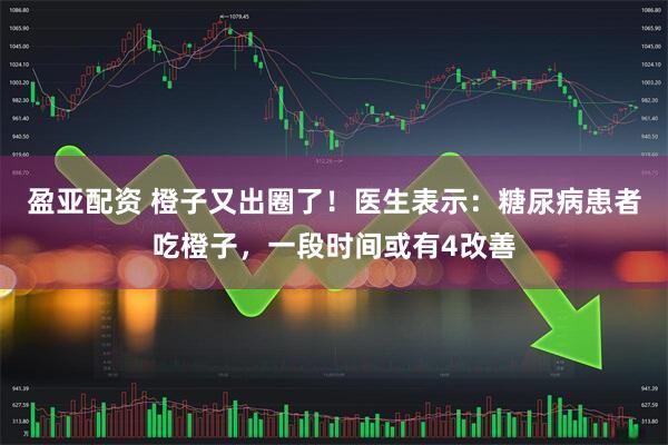 盈亚配资 橙子又出圈了！医生表示：糖尿病患者吃橙子，一段时间或有4改善