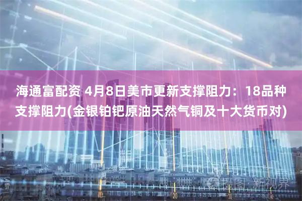 海通富配资 4月8日美市更新支撑阻力：18品种支撑阻力(金银铂钯原油天然气铜及十大货币对)