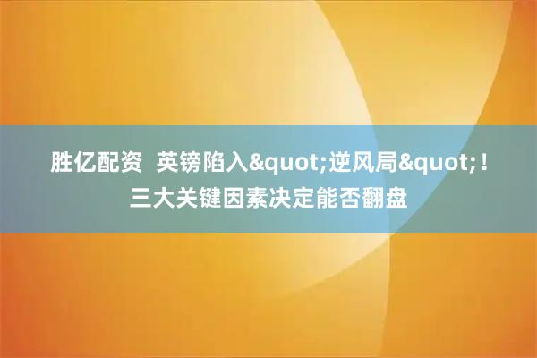 胜亿配资  英镑陷入"逆风局"！三大关键因素决定能否翻盘